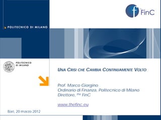 FinC
the




                             UNA CRISI CHE CAMBIA CONTINUAMENTE VOLTO


                             Prof. Marco Giorgino
                             Ordinario di Finanza, Politecnico di Milano
                             Direttore, the FinC

                             www.thefinc.eu
       Bari, 20 marzo 2012
 