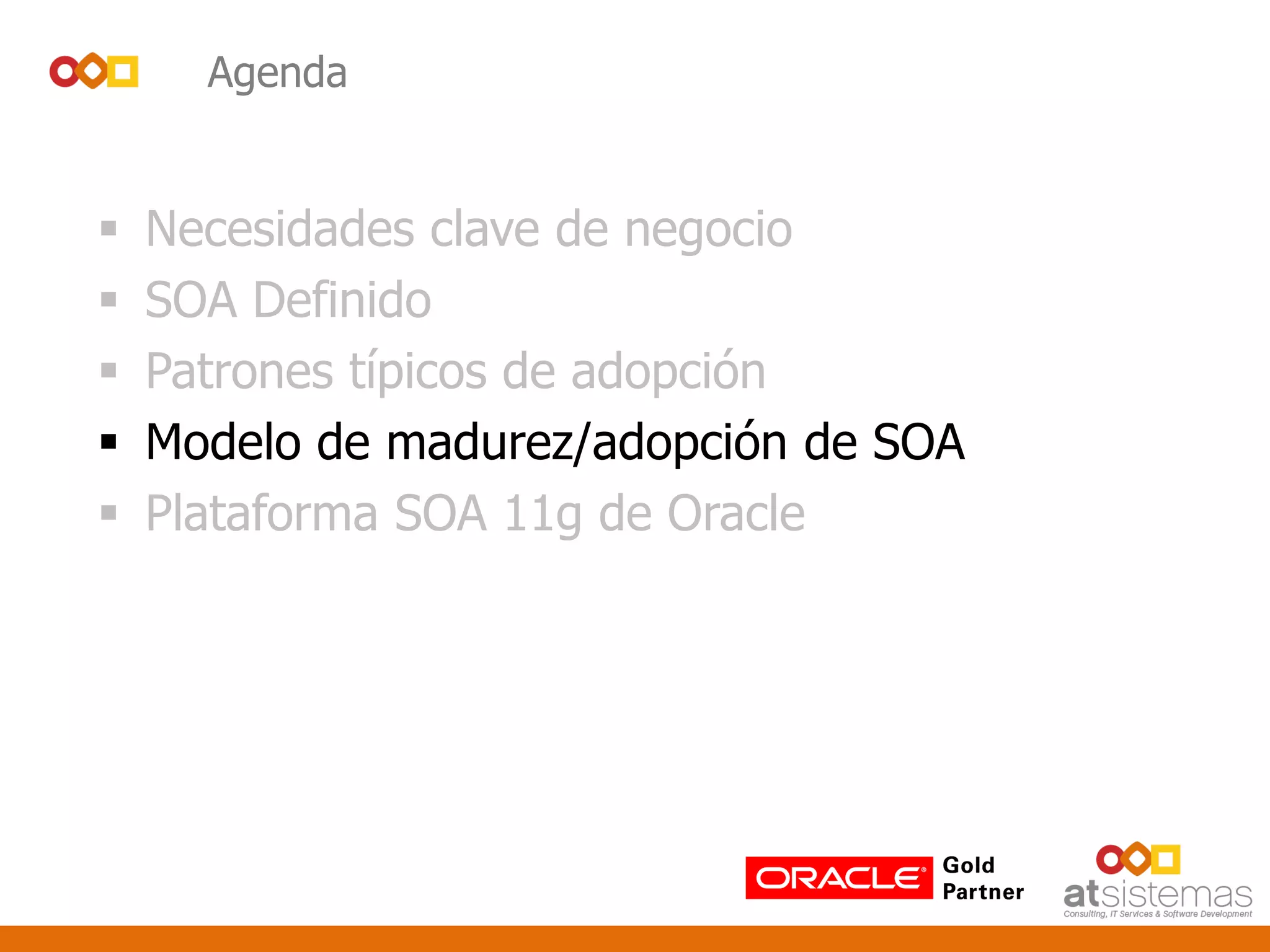 Agenda
 Necesidades clave de negocio
 SOA Definido
 Patrones típicos de adopción
 Modelo de madurez/adopción de SOA
 Plataforma SOA 11g de Oracle
 