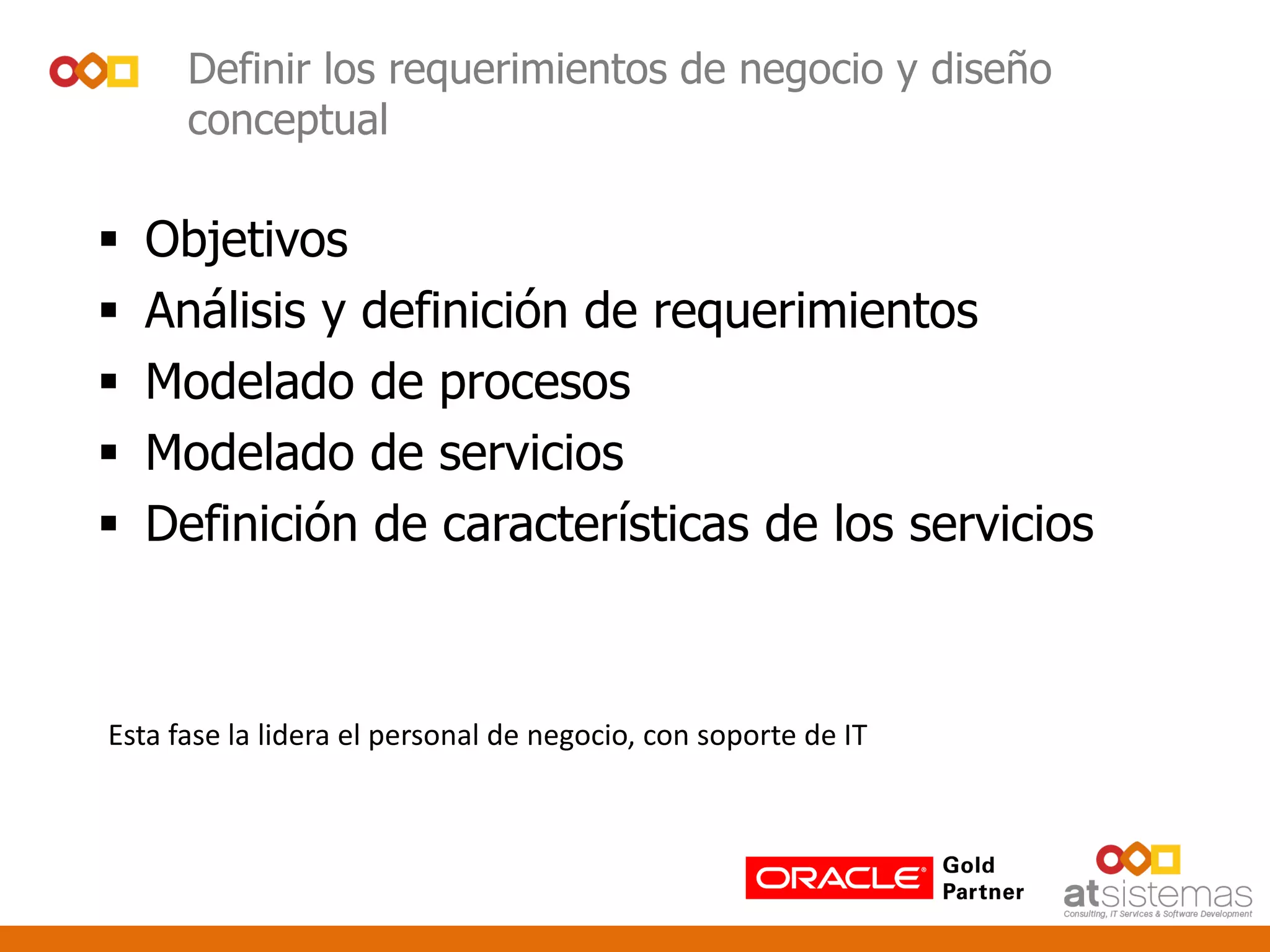 Definir los requerimientos de negocio y diseño
conceptual
 Objetivos
 Análisis y definición de requerimientos
 Modelado de procesos
 Modelado de servicios
 Definición de características de los servicios
Esta fase la lidera el personal de negocio, con soporte de IT
 