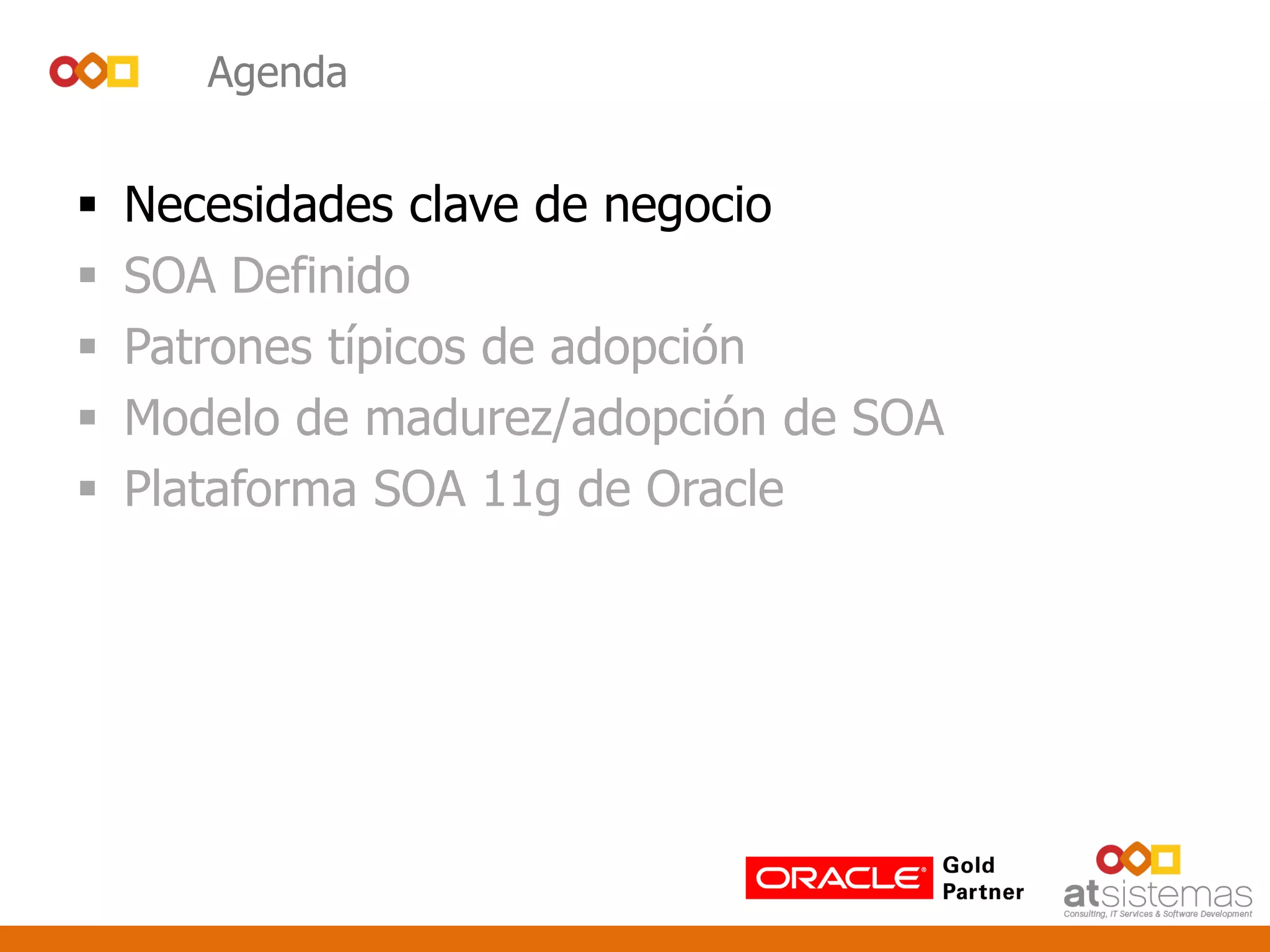 Agenda
 Necesidades clave de negocio
 SOA Definido
 Patrones típicos de adopción
 Modelo de madurez/adopción de SOA
 Plataforma SOA 11g de Oracle
 