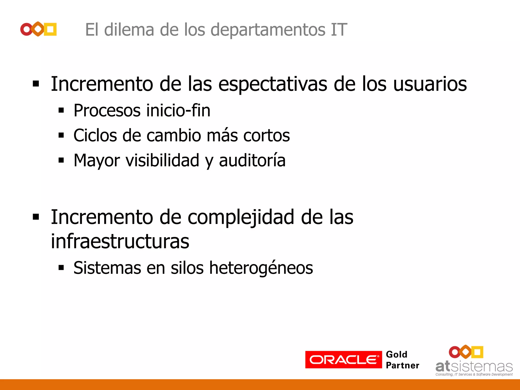 El dilema de los departamentos IT
 Incremento de las espectativas de los usuarios
 Procesos inicio-fin
 Ciclos de cambio más cortos
 Mayor visibilidad y auditoría
 Incremento de complejidad de las
infraestructuras
 Sistemas en silos heterogéneos
 