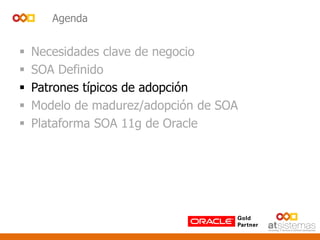 Agenda
 Necesidades clave de negocio
 SOA Definido
 Patrones típicos de adopción
 Modelo de madurez/adopción de SOA
 Plataforma SOA 11g de Oracle
 