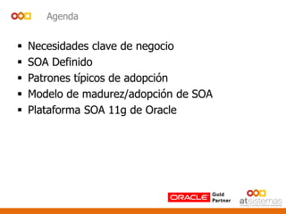 Agenda
 Necesidades clave de negocio
 SOA Definido
 Patrones típicos de adopción
 Modelo de madurez/adopción de SOA
 Plataforma SOA 11g de Oracle
 