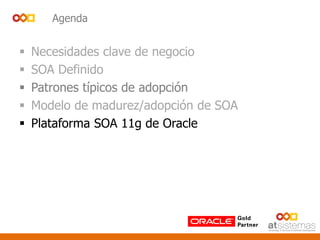 Agenda
 Necesidades clave de negocio
 SOA Definido
 Patrones típicos de adopción
 Modelo de madurez/adopción de SOA
 Plataforma SOA 11g de Oracle
 