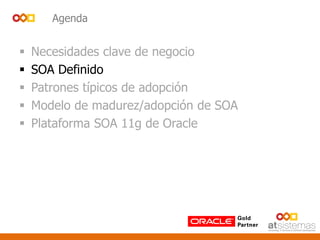 Agenda
 Necesidades clave de negocio
 SOA Definido
 Patrones típicos de adopción
 Modelo de madurez/adopción de SOA
 Plataforma SOA 11g de Oracle
 