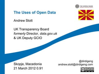 The Uses of Open Data

Andrew Stott

UK Transparency Board
formerly Director, data.gov.uk
& UK Deputy GCIO




                                                 @dirdigeng
Skopje, Macedonia                andrew.stott@dirdigeng.com
21 March 2012 0.91
 