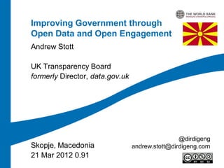 Improving Government through
Open Data and Open Engagement
Andrew Stott

UK Transparency Board
formerly Director, data.gov.uk




                                                 @dirdigeng
Skopje, Macedonia                andrew.stott@dirdigeng.com
21 Mar 2012 0.91
 