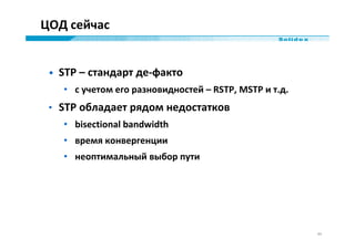 ЦОД сейчас


 • STP – стандарт де-факто
   • с учетом его разновидностей – RSTP, MSTP и т.д.
 • STP обладает рядом недоста...