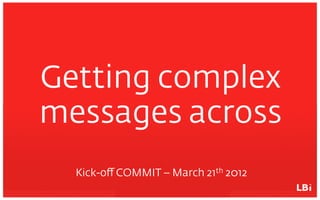 Getting complex
messages across
  Kick-oﬀ COMMIT – March 21th 2012
 