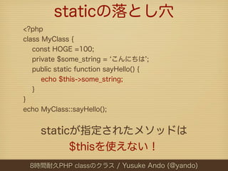 staticの落とし穴
<?php
class MyClass {
   const HOGE =100;
   private $some_string = こんにちは ;
   public static function sayHello...