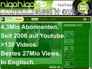 4,3Mio Abonnenten.
Seit 2006 auf Youtube.
>130 Videos.
Bestes 27Mio Views.
In Englisch.
 