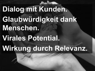 Dialog mit Kunden.
Glaubwürdigkeit dank
Menschen.
Virales Potential.
Wirkung durch Relevanz.
 