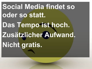 Social Media findet so
oder so statt.
Das Tempo ist hoch.
Zusätzlicher Aufwand.
Nicht gratis.
 
