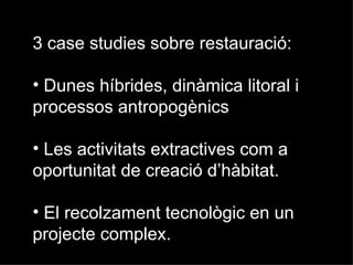 3 case studies sobre restauració:

• Dunes híbrides, dinàmica litoral i
processos antropogènics

• Les activitats extractives com a
oportunitat de creació d’hàbitat.

• El recolzament tecnològic en un
projecte complex.
 