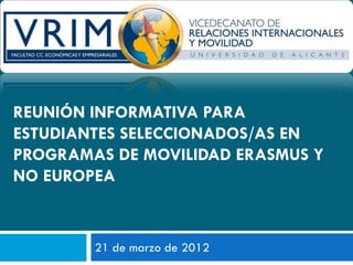 REUNIÓN INFORMATIVA PARA
ESTUDIANTES SELECCIONADOS/AS EN
PROGRAMAS DE MOVILIDAD ERASMUS Y
NO EUROPEA


        21 de marzo de 2012
 