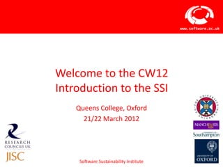www.software.ac.uk




Welcome to the CW12
Introduction to the SSI
    Queens College, Oxford
      21/22 March 2012




     Software Sustainability Institute
 