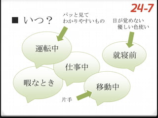 パッと見て
 いつ？   わかりやすいもの   目が覚めない
                    優しい色使い



  運転中
                   就寝前
        仕事中

 暇なとき
              移動中
        片手
 