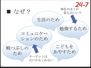 寒色のほうが
 なぜ？               覚えがいい？

          生活のため
                   勉強するため
   コミュニケー
   ションのため

暇つぶしの           こどもを
  ため           あやすため
        ターゲットは
        広いかもしれない
 