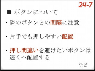  ボタンについて
・隣のボタンとの間隔に注意

・片手でも押しやすい配置

・押し間違いを避けたいボタンは
 遠くへ配置する
               など
 