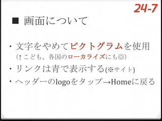  画面について

・文字をやめてピクトグラムを使用
（↑ こども、各国のローカライズにも◎）

・リンクは青で表示する(※サイト)
・ヘッダーのlogoをタップ→Homeに戻る
 