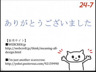 ありがとうございました
【参考サイト】
■WEBCRE8.jp
http://webcre8.jp/think/meaning-all-
design.html

■I‘m just another scarecrow.
http://yohei.posterous.com/92159990
 