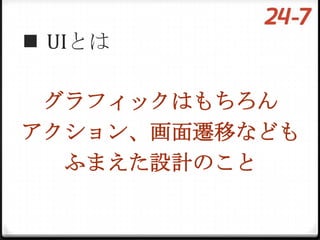  UIとは

 グラフィックはもちろん
アクション、画面遷移なども
  ふまえた設計のこと
 