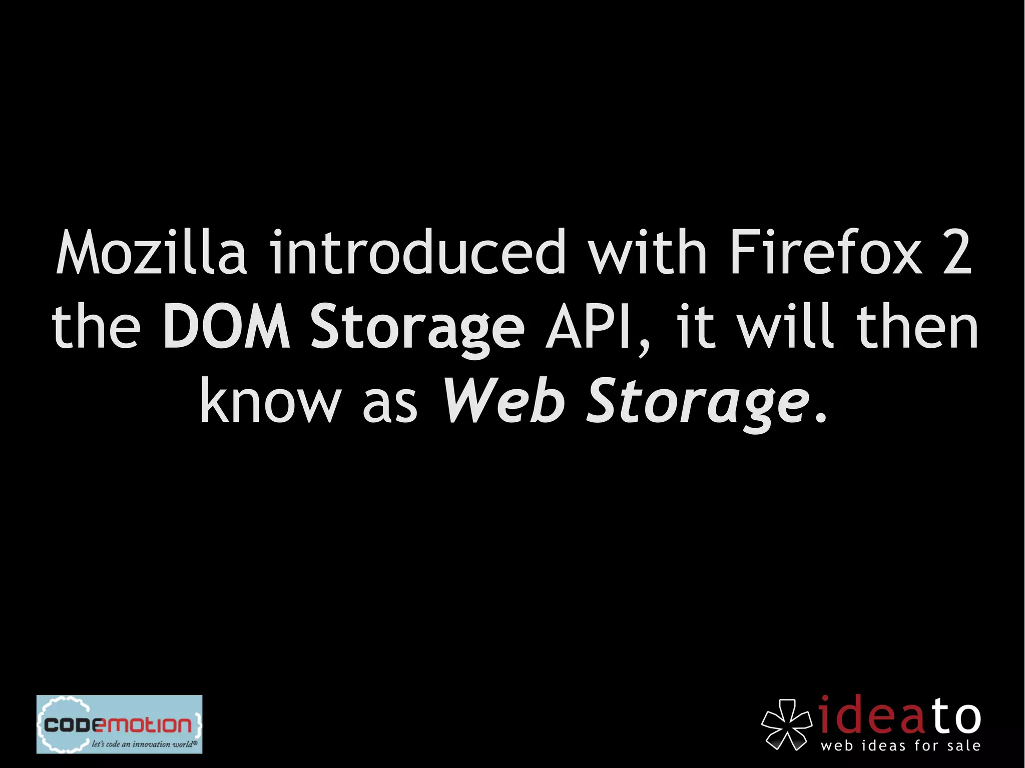 Mozilla introduced with Firefox 2
the DOM Storage API, it will then
     know as Web Storage.
 