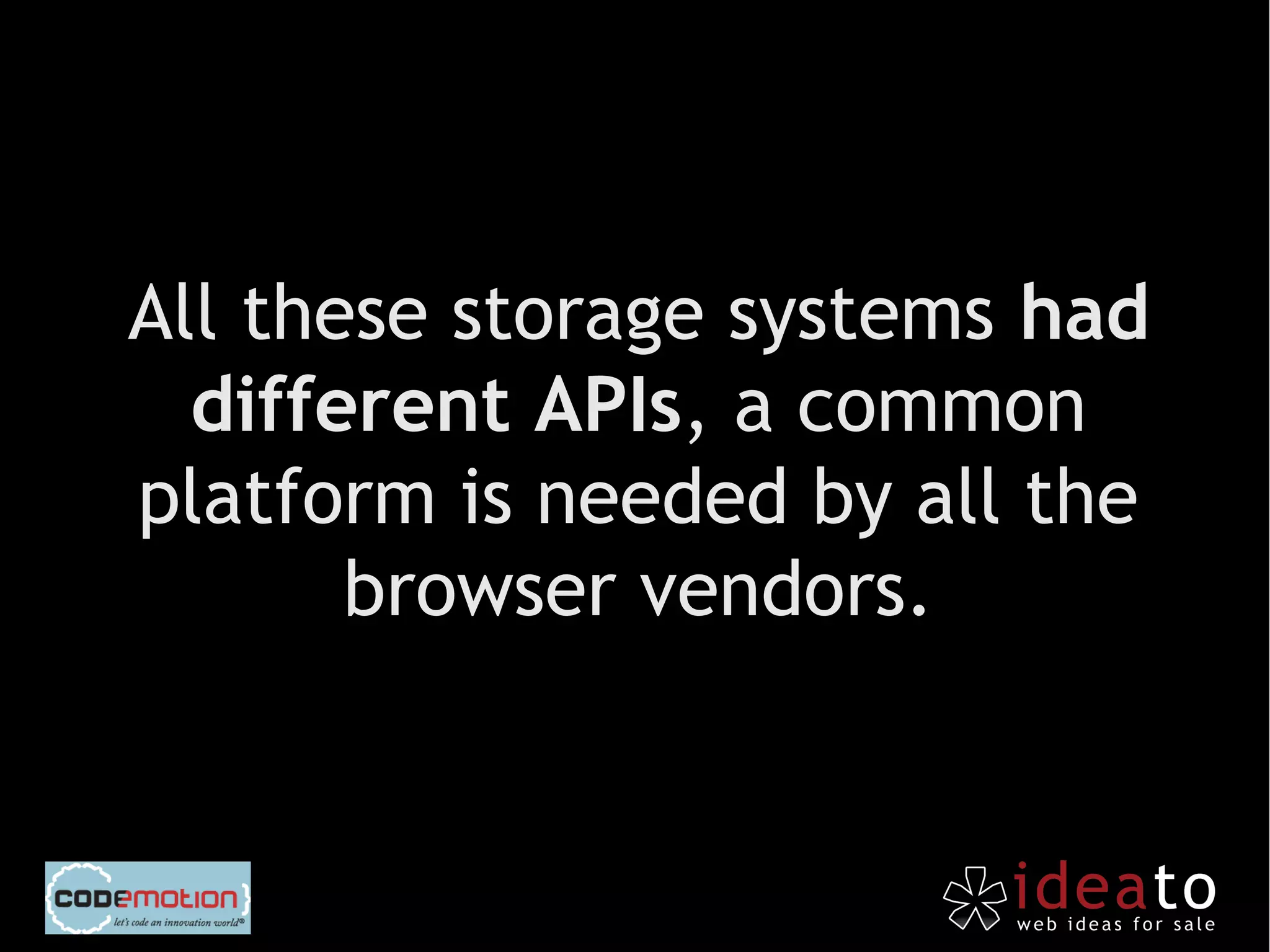 All these storage systems had
  different APIs, a common
platform is needed by all the
       browser vendors.
 