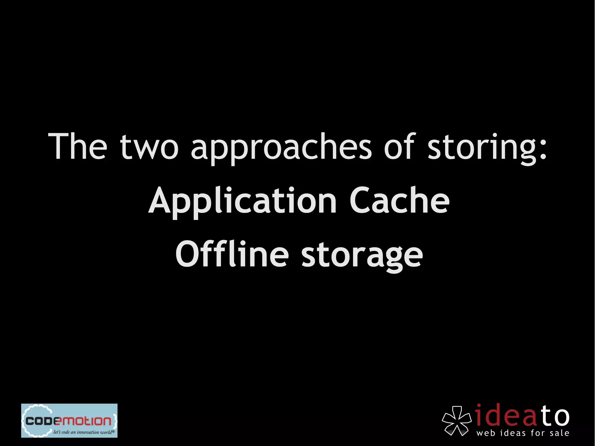 The two approaches of storing:
      Application Cache
       Offline storage
 