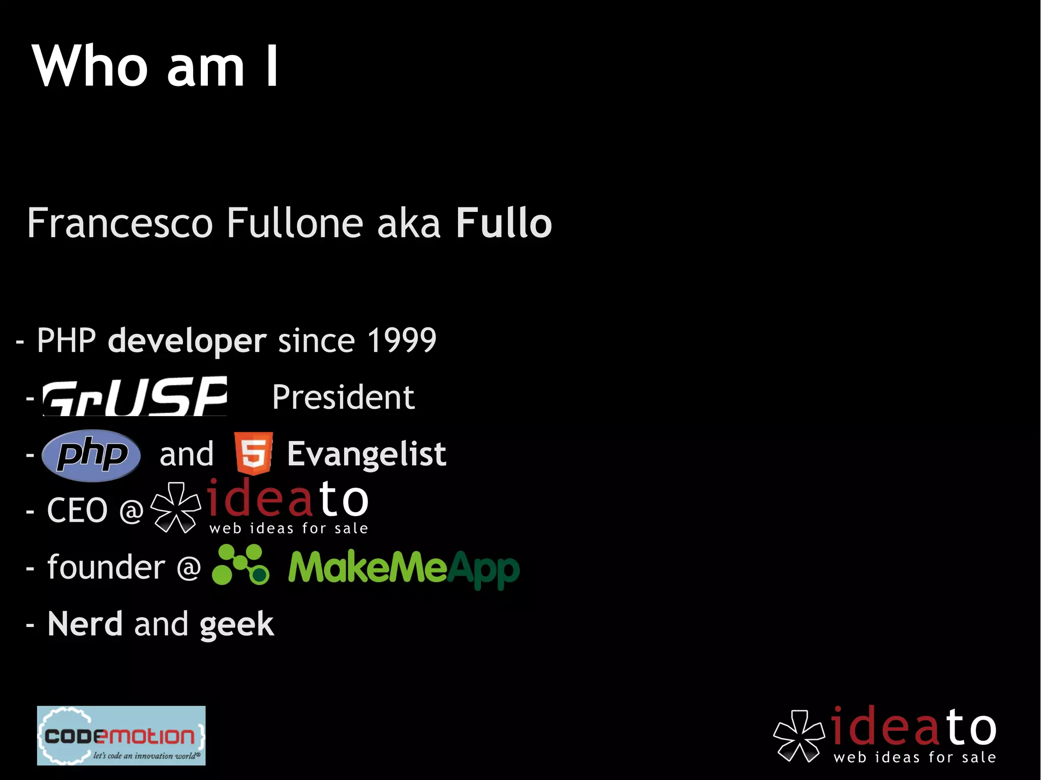 Who am I

Francesco Fullone aka Fullo

- PHP developer since 1999
-               President
-         and     Evangelist
- CEO @
- founder @
- Nerd and geek
 