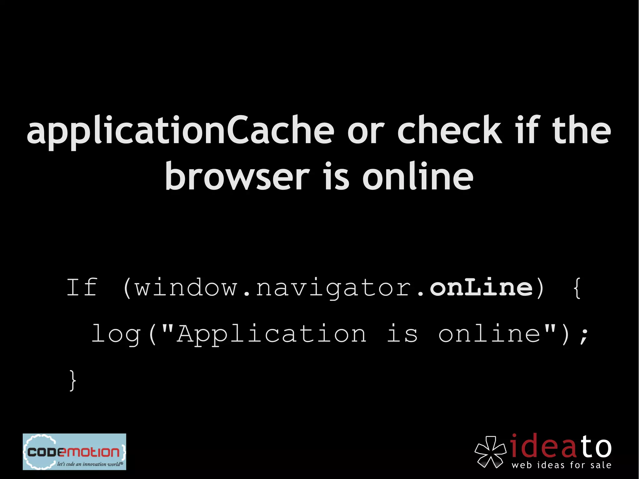 applicationCache or check if the
        browser is online

  If (window.navigator.onLine) {
      log("Application is online");
  }
 