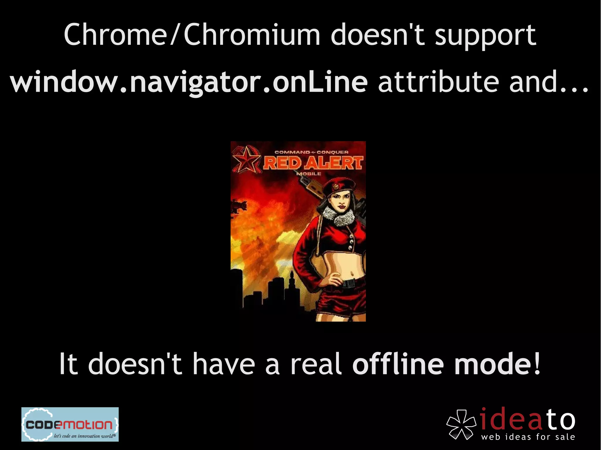 Chrome/Chromium doesn't support
window.navigator.onLine attribute and...




   It doesn't have a real offline mode!
 