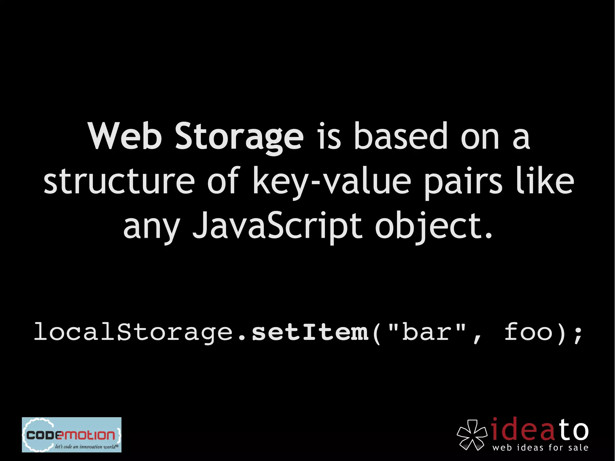 Web Storage is based on a
structure of key-value pairs like
     any JavaScript object.

localStorage.setItem("bar", foo);
 