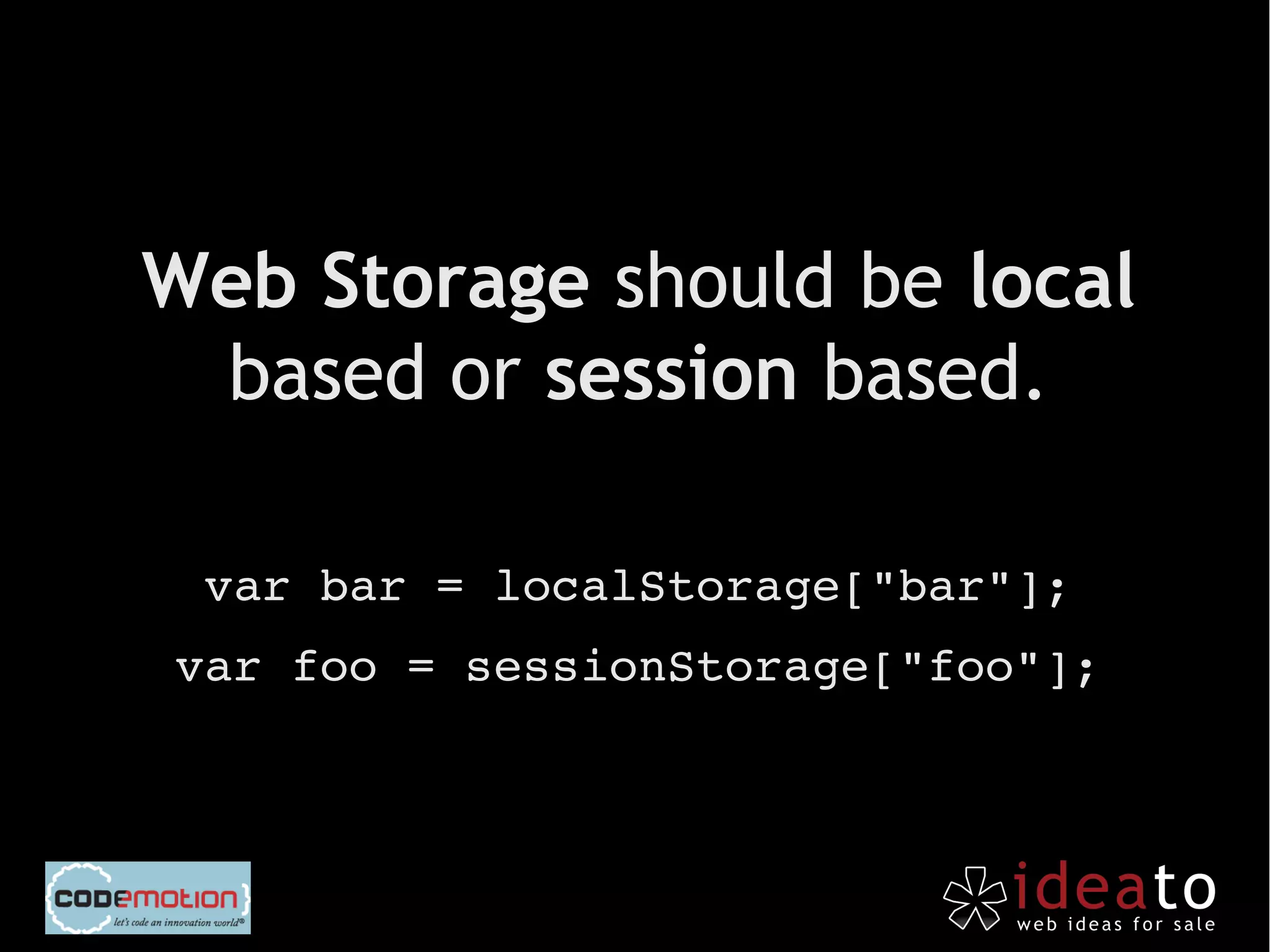 Web Storage should be local
 based or session based.

 var bar = localStorage["bar"];
var foo = sessionStorage["foo"];
 