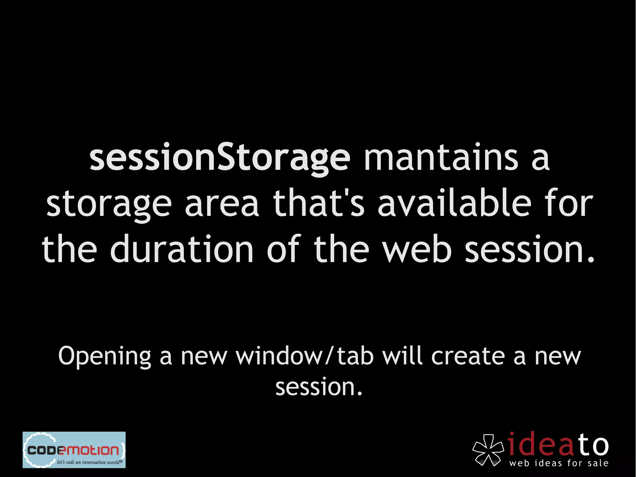 sessionStorage mantains a
storage area that's available for
the duration of the web session.

 Opening a new window/tab will create a new
                  session.
 