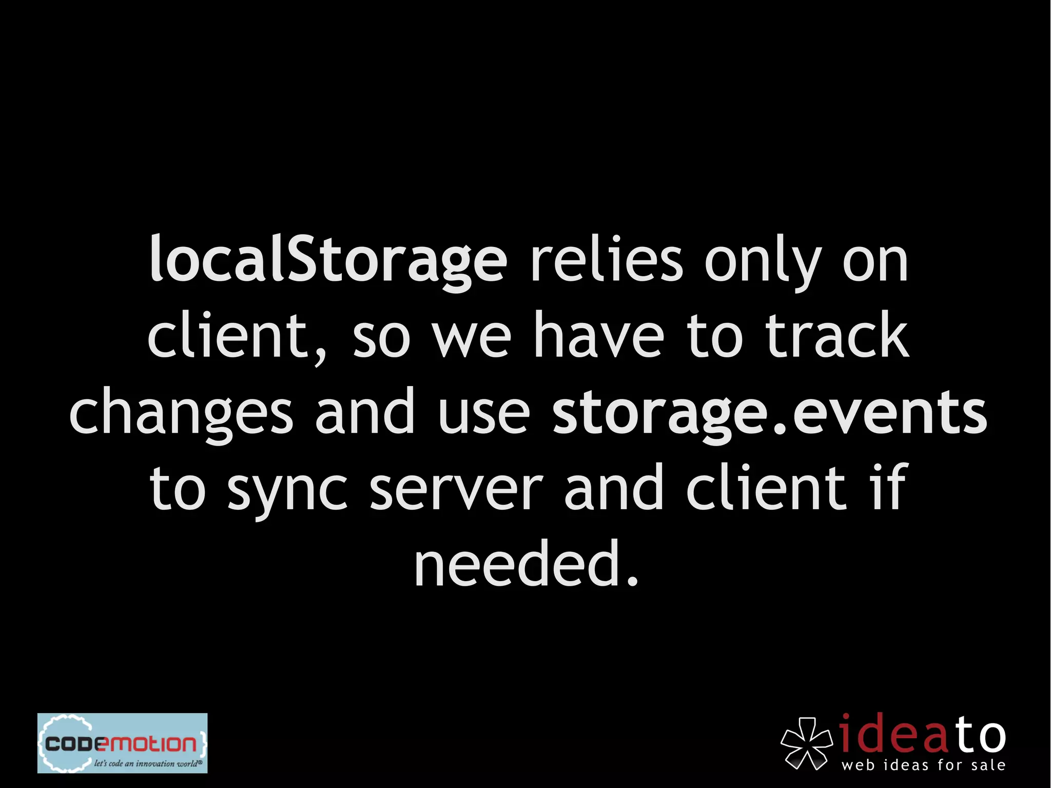 localStorage relies only on
  client, so we have to track
changes and use storage.events
  to sync server and client if
            needed.
 