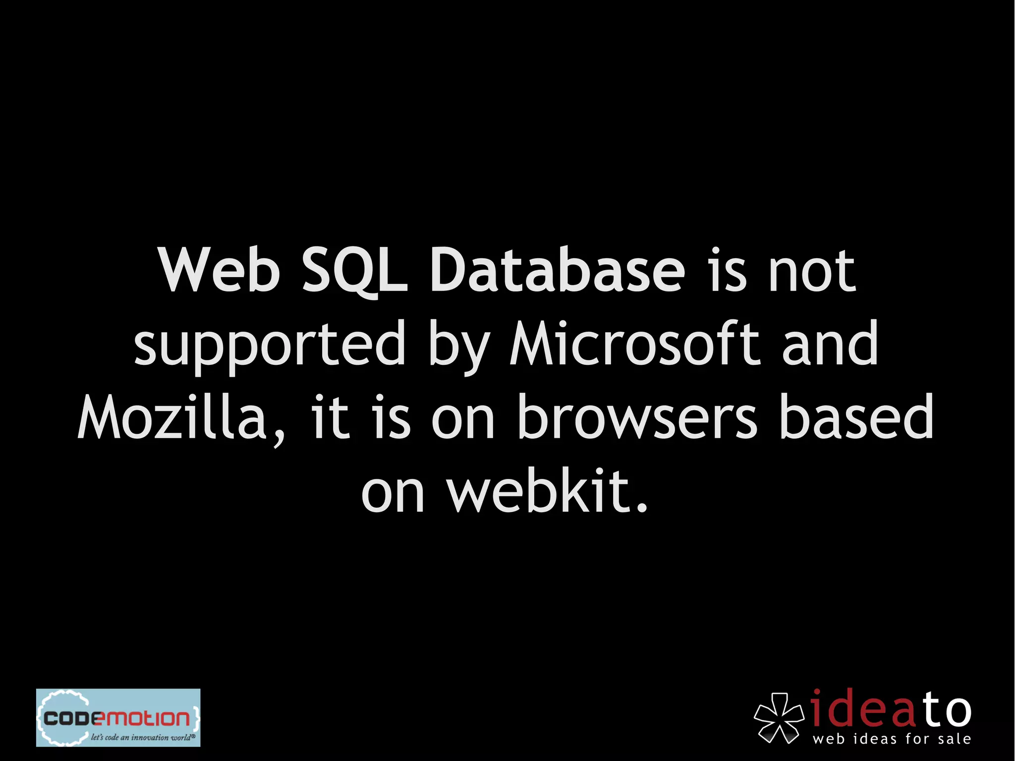 Web SQL Database is not
 supported by Microsoft and
Mozilla, it is on browsers based
           on webkit.
 