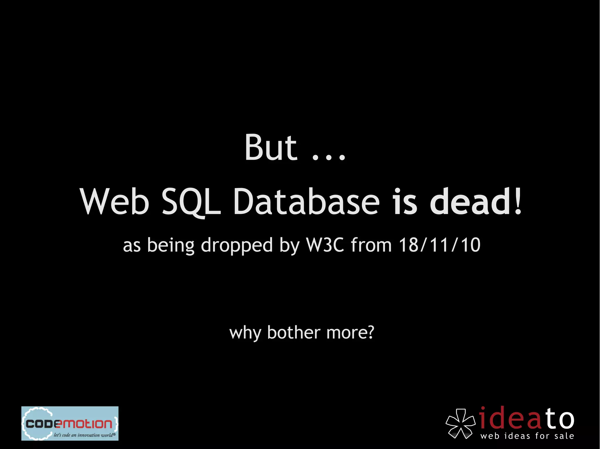 But ...
Web SQL Database is dead!
  as being dropped by W3C from 18/11/10



             why bother more?
 