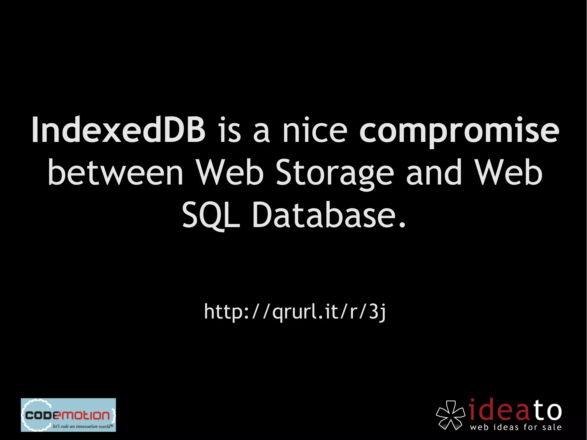 IndexedDB is a nice compromise
 between Web Storage and Web
        SQL Database.

         http://qrurl.it/r/3j
 