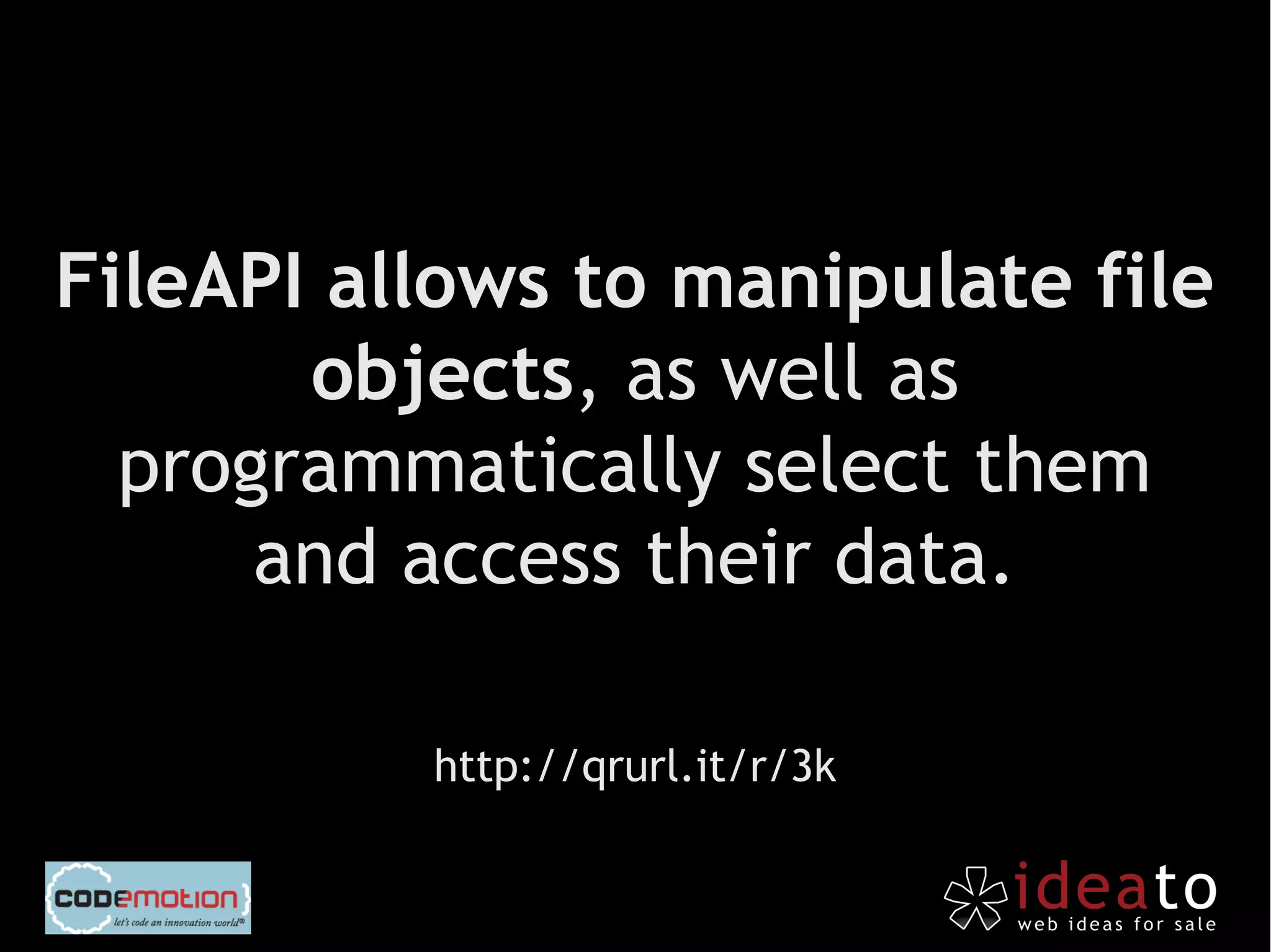 FileAPI allows to manipulate file
       objects, as well as
  programmatically select them
      and access their data.

          http://qrurl.it/r/3k
 