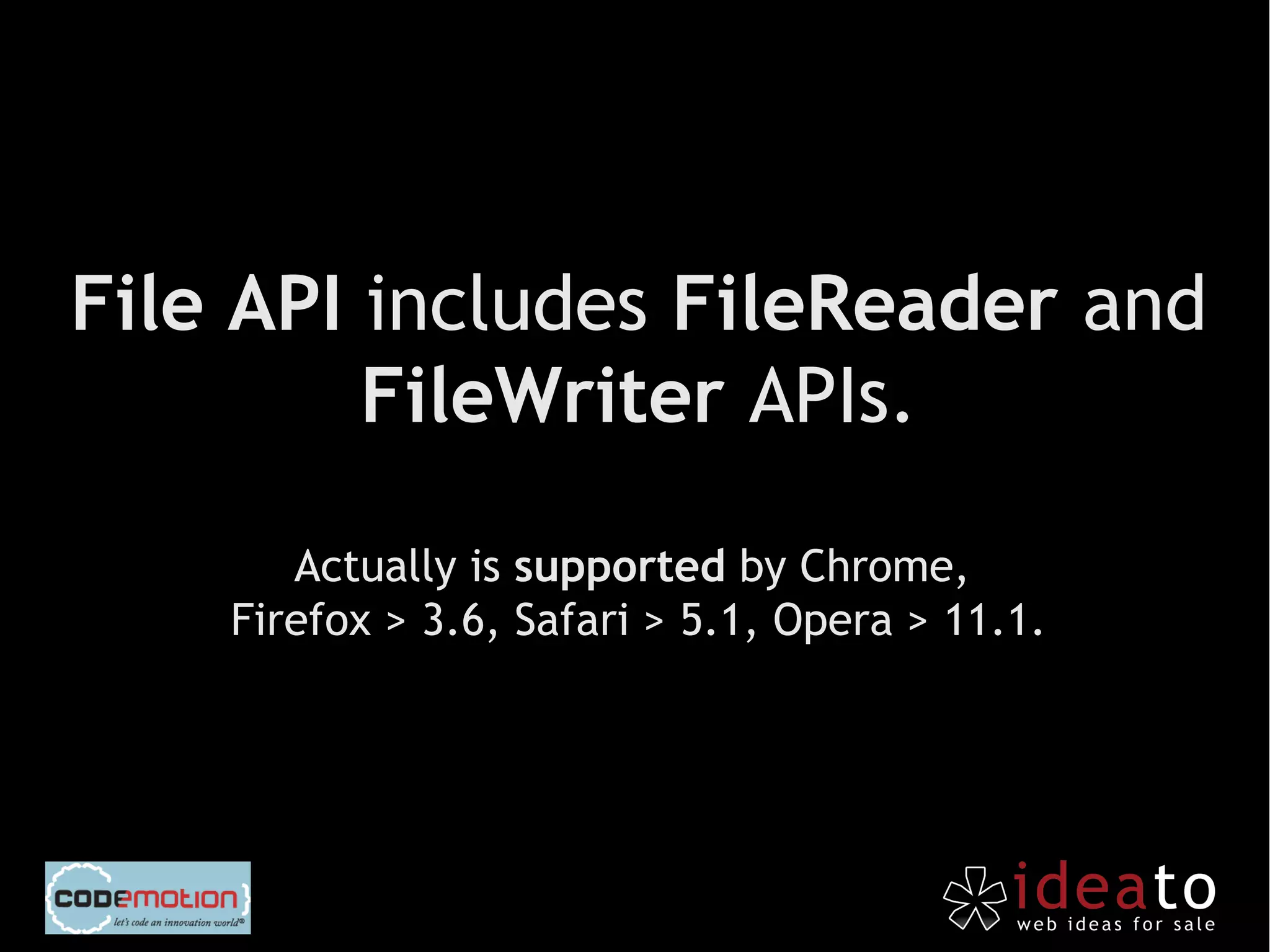 File API includes FileReader and
         FileWriter APIs.

       Actually is supported by Chrome,
    Firefox > 3.6, Safari > 5.1, Opera > 11.1.
 