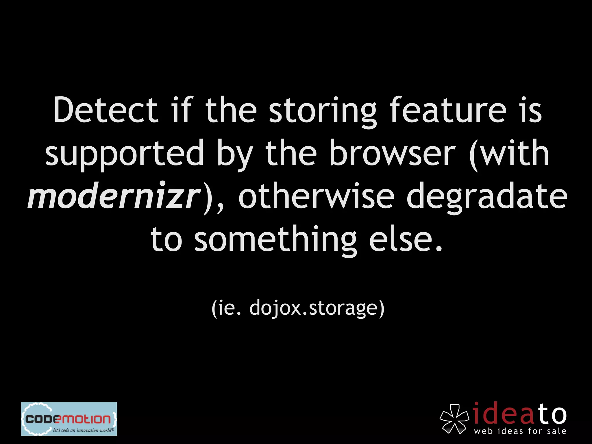 Detect if the storing feature is
 supported by the browser (with
modernizr), otherwise degradate
       to something else.
           (ie. dojox.storage)
 