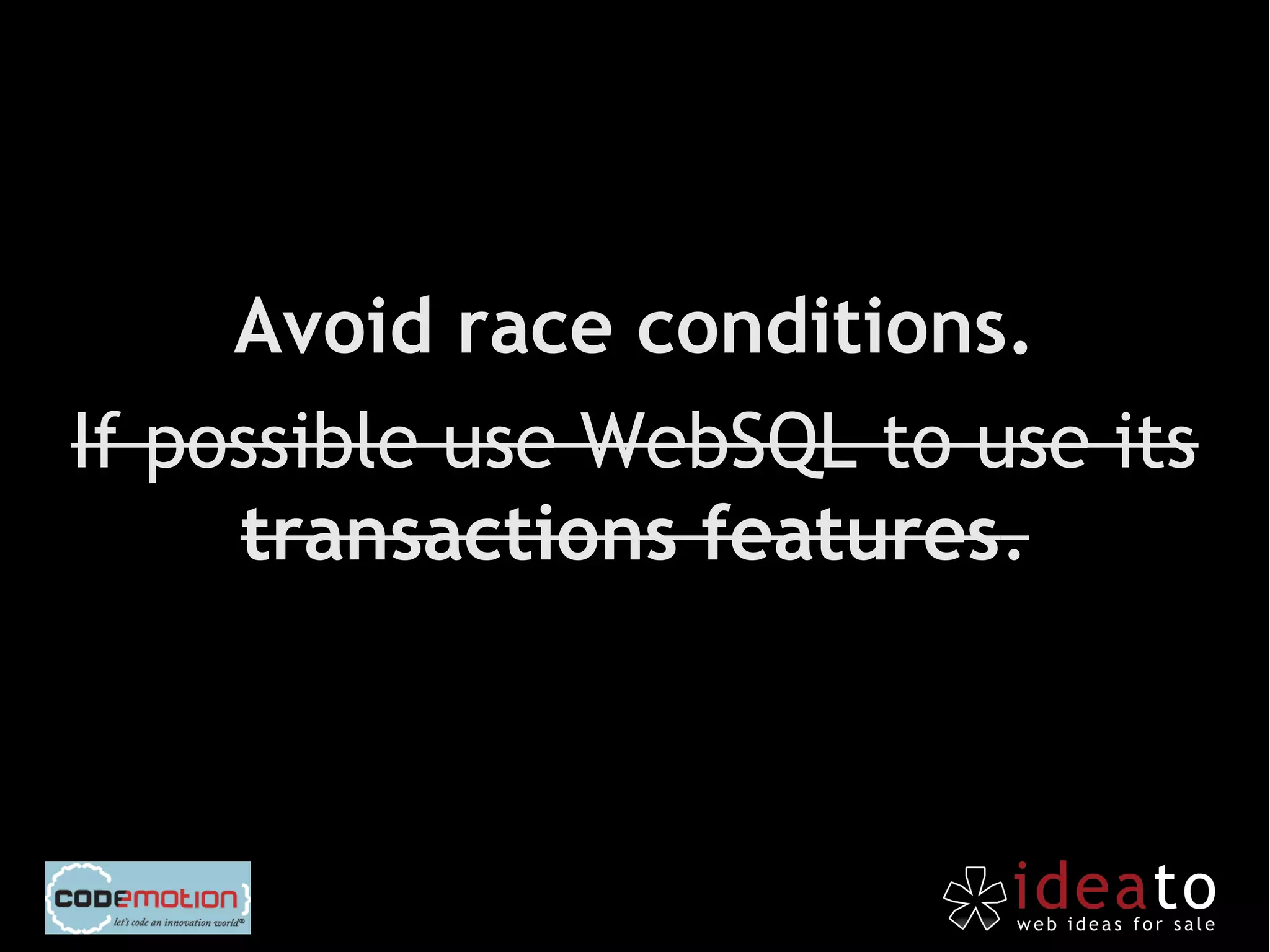 Avoid race conditions.
If possible use WebSQL to use its
     transactions features.
 