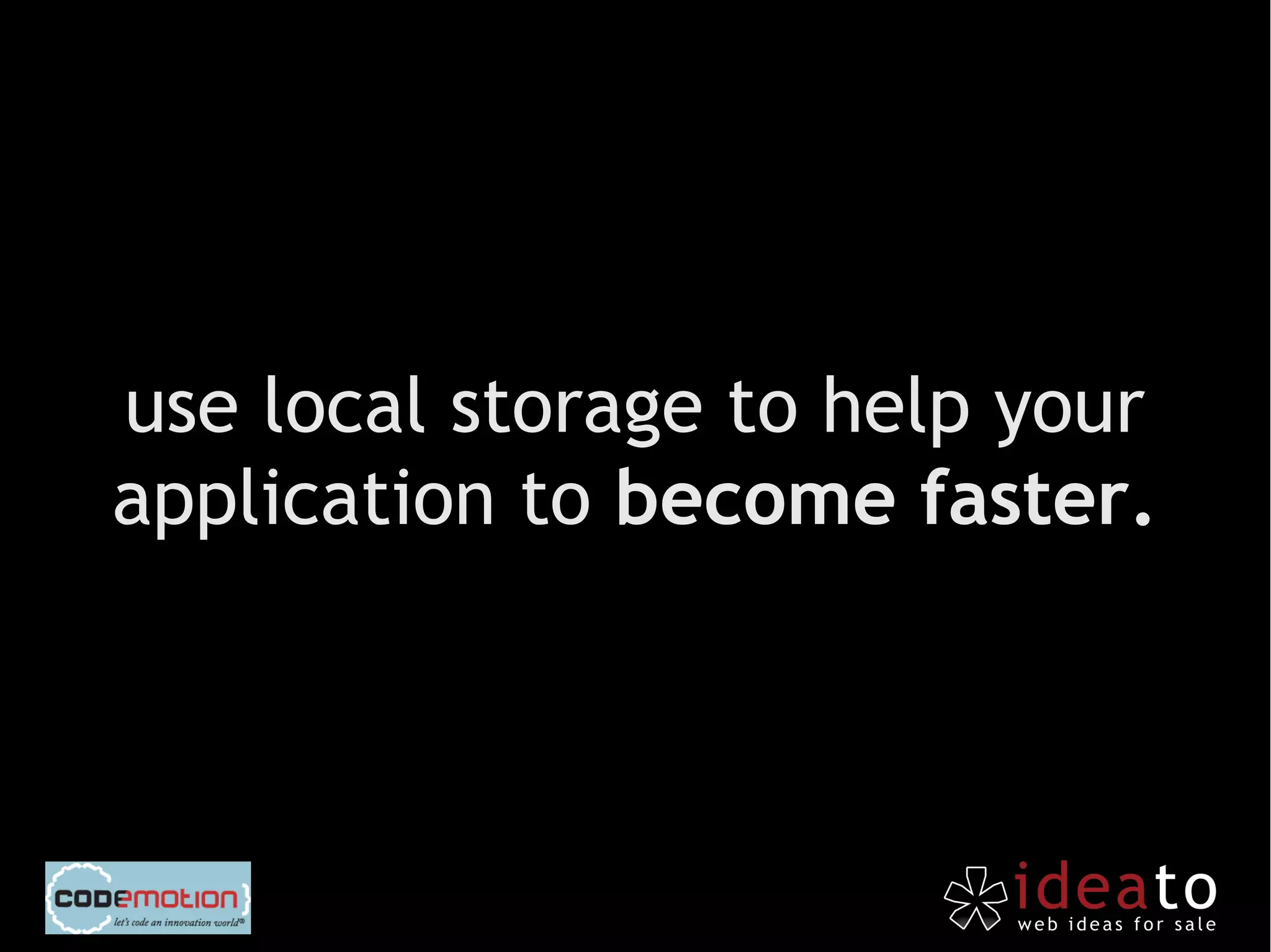use local storage to help your
application to become faster.
 