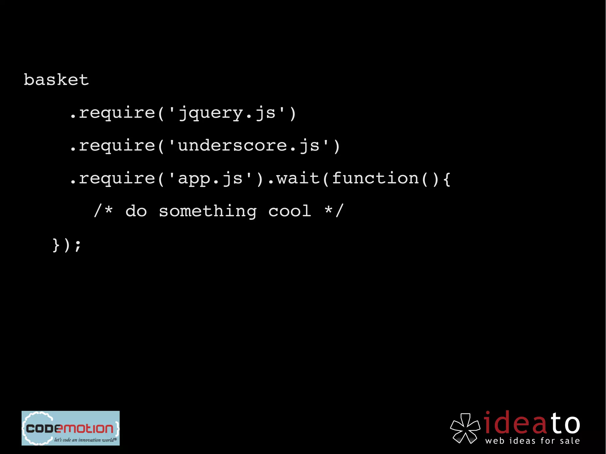 basket
    .require('jquery.js')
    .require('underscore.js')
    .require('app.js').wait(function(){
    • /* do something cool */
  });
 
