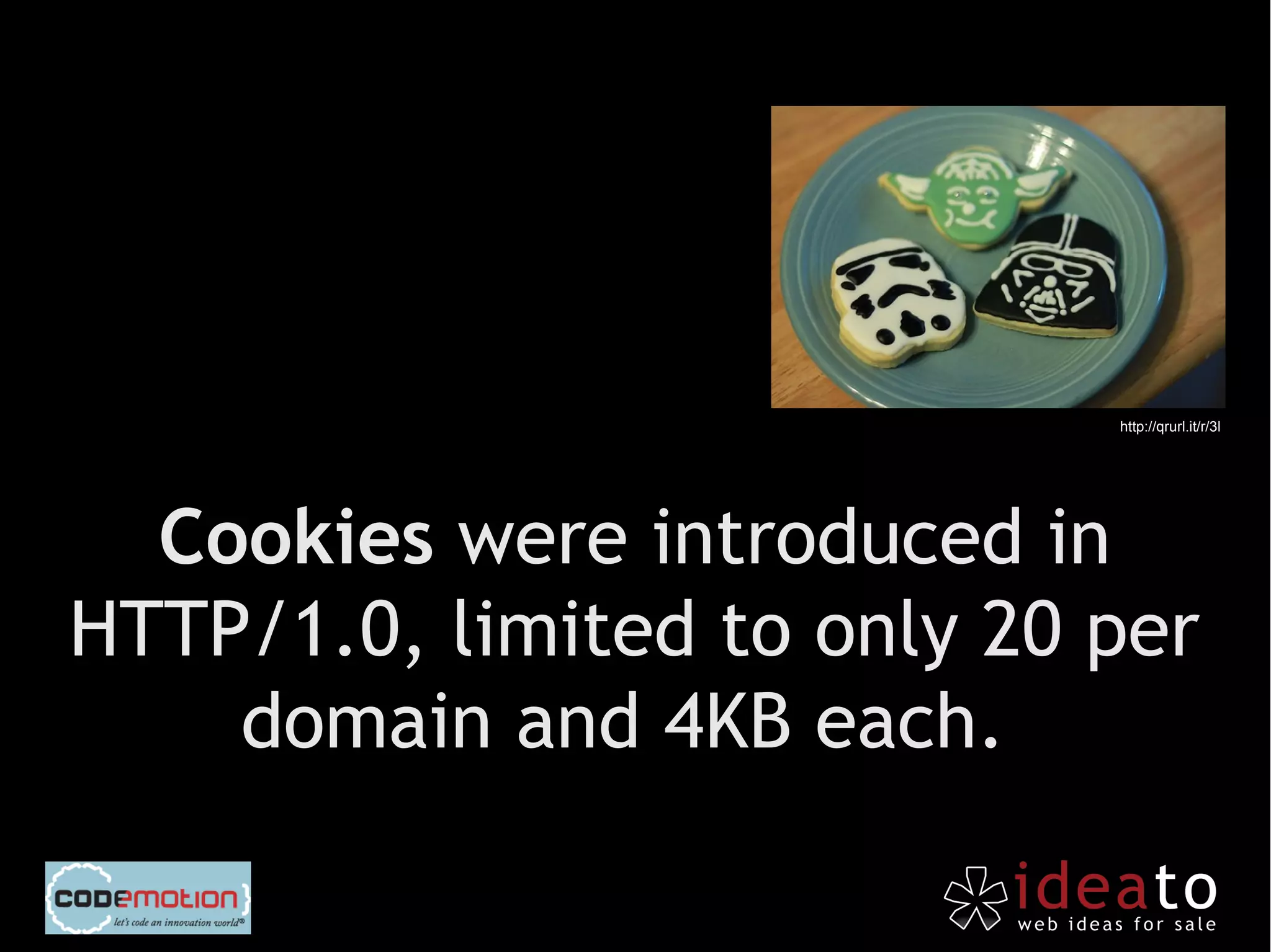 http://qrurl.it/r/3l




  Cookies were introduced in
HTTP/1.0, limited to only 20 per
    domain and 4KB each.
 