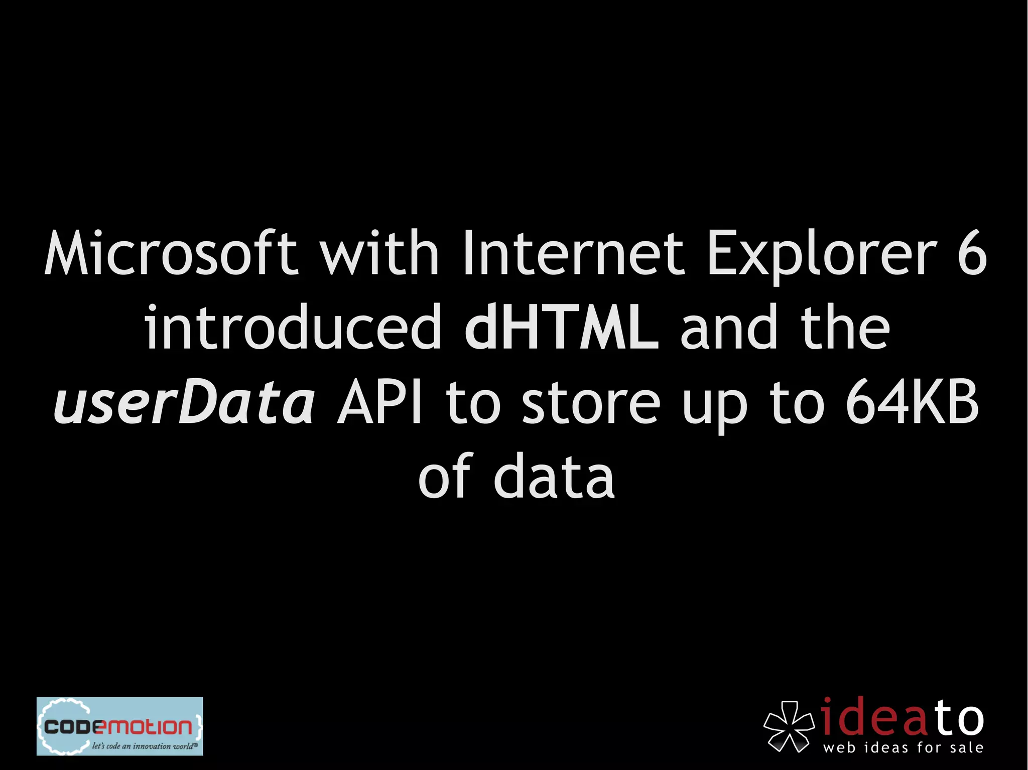 Microsoft with Internet Explorer 6
   introduced dHTML and the
userData API to store up to 64KB
             of data
 