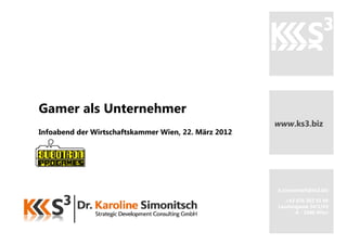 Gamer als Unternehmer
                                                      www.ks3.biz
                                                      www ks3 biz
Infoabend der Wirtschaftskammer Wien, 22. März 2012




                                                      k.simonitsch@ks3.biz

                                                         +43 676 302 55 60
                                                      Laudongasse 34/1/43
                                                             A - 1080 Wien
 