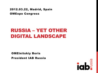 2012.03.22, Madrid, Spain
OMExpo Congress




RUSSIA – YET OTHER
DIGITAL LANDSCAPE


OMElnitskiy Boris
President IAB Russia
 