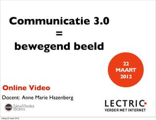 Communicatie 3.0
                =
          bewegend beeld
                                  22
                                MAART
                                 2012!

 Online Video
 Docent: Anne Marie Hazenberg


vrijdag 23 maart 2012
 